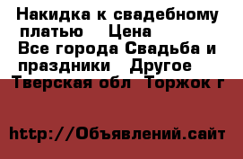 Накидка к свадебному платью  › Цена ­ 3 000 - Все города Свадьба и праздники » Другое   . Тверская обл.,Торжок г.